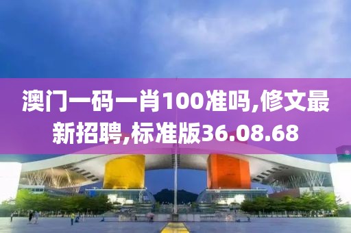澳門一碼一肖100準(zhǔn)嗎,修文最新招聘,標(biāo)準(zhǔn)版36.08.68