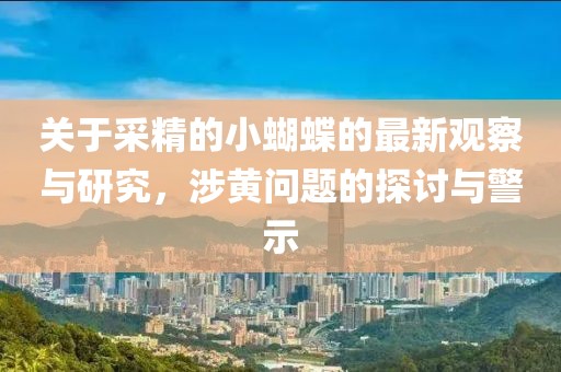 關于采精的小蝴蝶的最新觀察與研究，涉黃問題的探討與警示