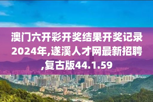 澳門六開彩開獎結果開獎記錄2024年,遂溪人才網最新招聘,復古版44.1.59
