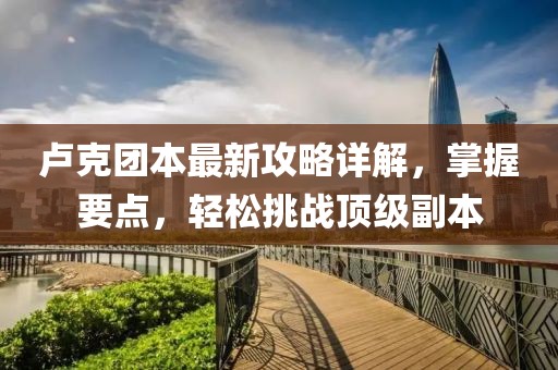 盧克團本最新攻略詳解，掌握要點，輕松挑戰頂級副本