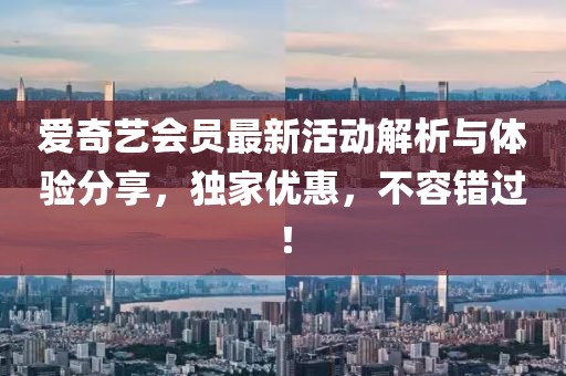 愛奇藝會員最新活動解析與體驗分享，獨家優惠，不容錯過！