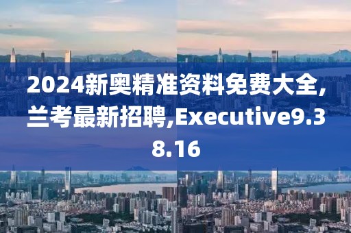2024新奧精準(zhǔn)資料免費(fèi)大全,蘭考最新招聘,Executive9.38.16