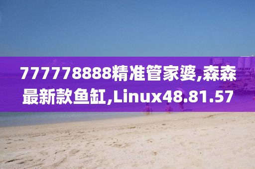 777778888精準管家婆,森森最新款魚缸,Linux48.81.57