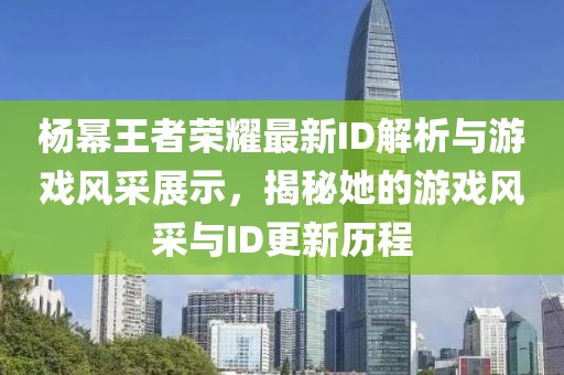 楊冪王者榮耀最新ID解析與游戲風采展示，揭秘她的游戲風采與ID更新歷程