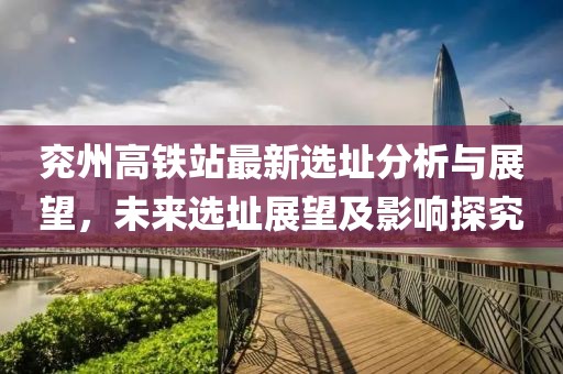 兗州高鐵站最新選址分析與展望，未來選址展望及影響探究