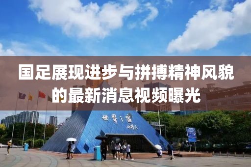國足展現進步與拼搏精神風貌的最新消息視頻曝光