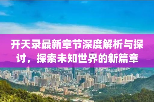 開(kāi)天錄最新章節(jié)深度解析與探討，探索未知世界的新篇章