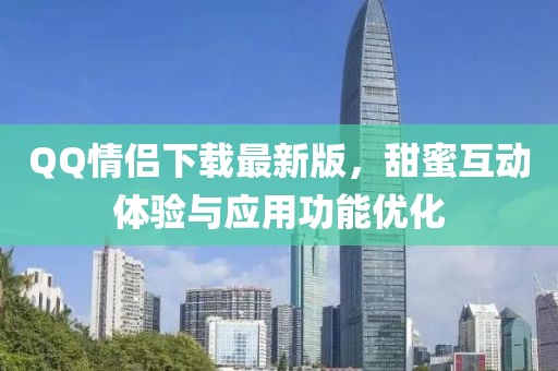 QQ情侶下載最新版，甜蜜互動體驗與應用功能優化