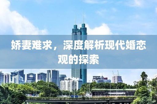 嬌妻難求，深度解析現代婚戀觀的探索