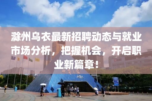 滁州烏衣最新招聘動態與就業市場分析，把握機會，開啟職業新篇章！