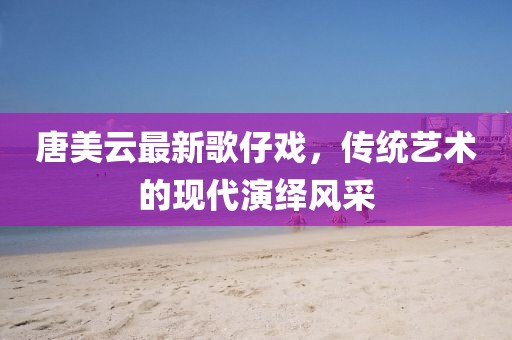 唐美云最新歌仔戲，傳統(tǒng)藝術(shù)的現(xiàn)代演繹風采
