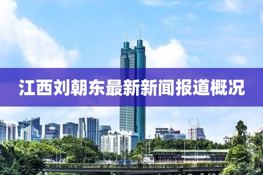 江西劉朝東最新新聞報道概況