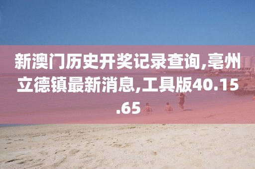 新澳門歷史開獎記錄查詢,亳州立德鎮最新消息,工具版40.15.65