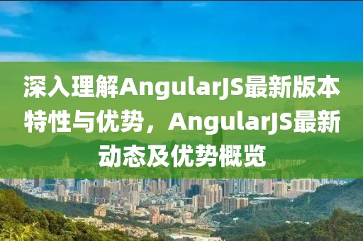 深入理解AngularJS最新版本特性與優勢，AngularJS最新動態及優勢概覽
