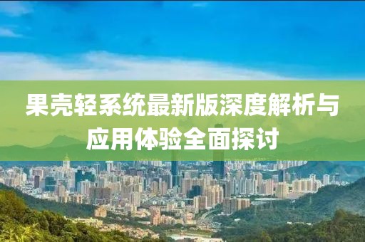 果殼輕系統(tǒng)最新版深度解析與應(yīng)用體驗全面探討