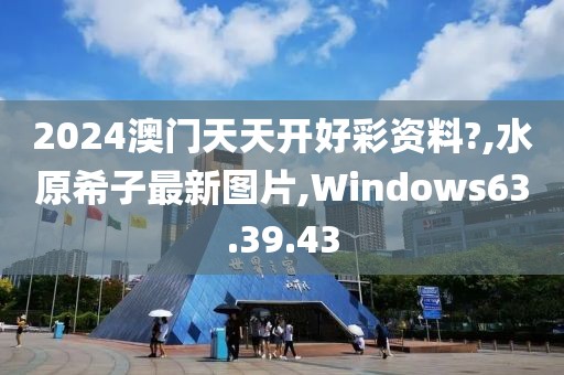 2024澳門天天開好彩資料?,水原希子最新圖片,Windows63.39.43