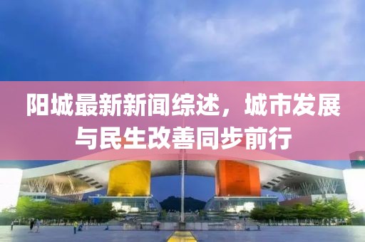 陽城最新新聞綜述，城市發(fā)展與民生改善同步前行