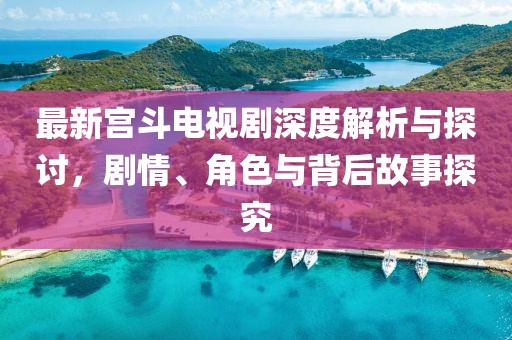 最新宮斗電視劇深度解析與探討，劇情、角色與背后故事探究