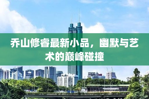 喬山修睿最新小品，幽默與藝術的巔峰碰撞