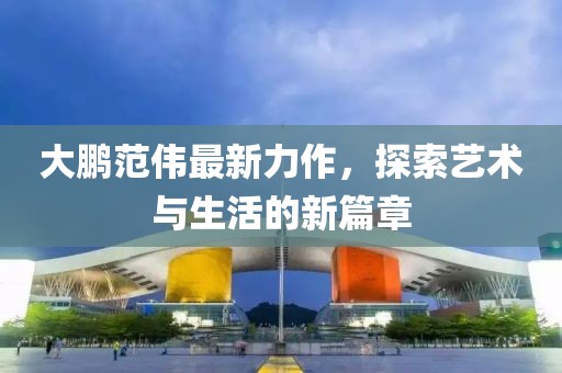 大鵬范偉最新力作，探索藝術與生活的新篇章