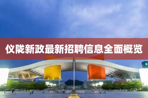 儀隴新政最新招聘信息全面概覽
