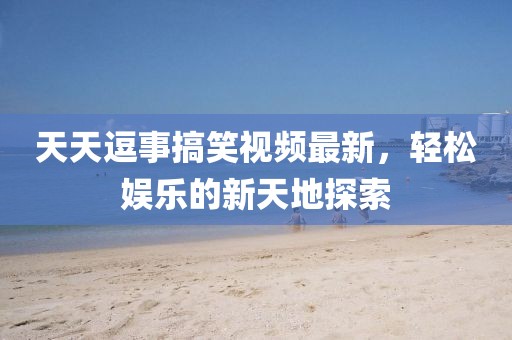 天天逗事搞笑視頻最新，輕松娛樂的新天地探索