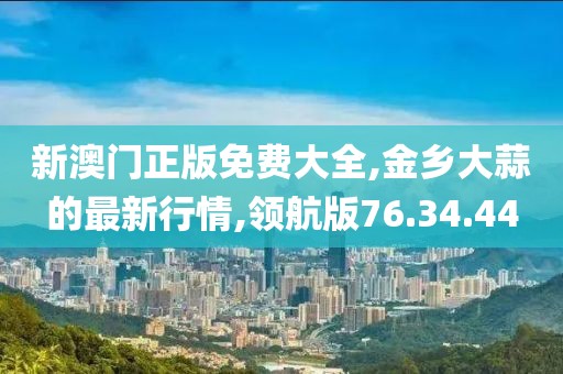 新澳門正版免費大全,金鄉大蒜的最新行情,領航版76.34.44