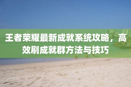 王者榮耀最新成就系統攻略，高效刷成就群方法與技巧