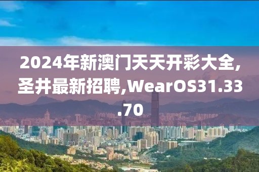 2024年新澳門天天開(kāi)彩大全,圣井最新招聘,WearOS31.33.70