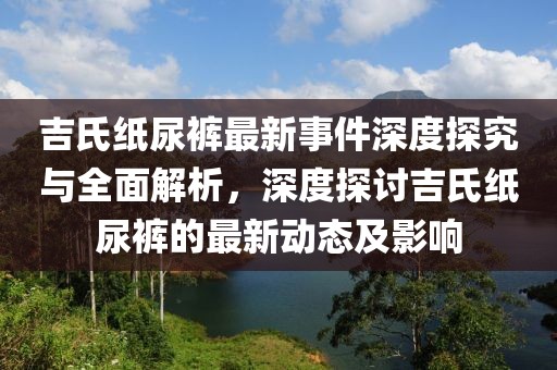 吉氏紙尿褲最新事件深度探究與全面解析，深度探討吉氏紙尿褲的最新動(dòng)態(tài)及影響