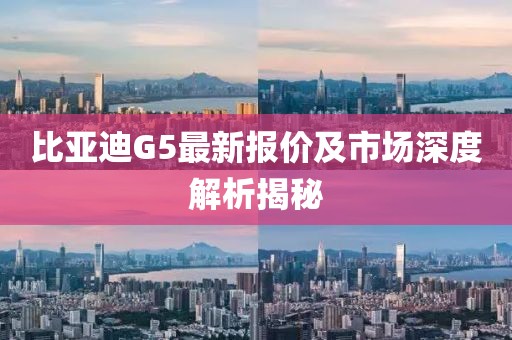 比亞迪G5最新報價及市場深度解析揭秘
