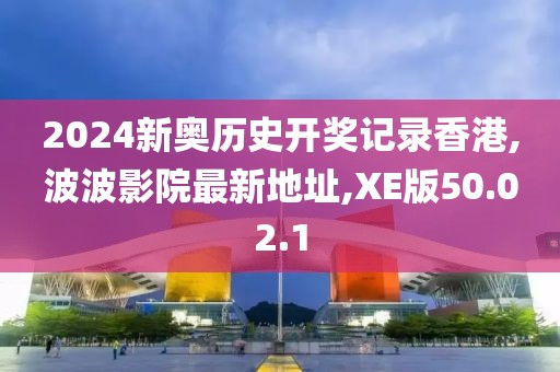 2024新奧歷史開獎記錄香港,波波影院最新地址,XE版50.02.1