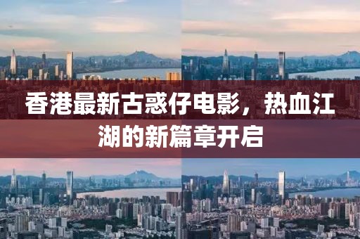 香港最新古惑仔電影，熱血江湖的新篇章開啟