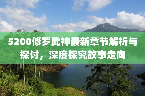 5200修羅武神最新章節解析與探討，深度探究故事走向