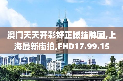 澳門天天開(kāi)彩好正版掛牌圖,上海最新街拍,FHD17.99.15