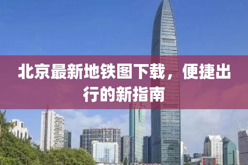 北京最新地鐵圖下載，便捷出行的新指南
