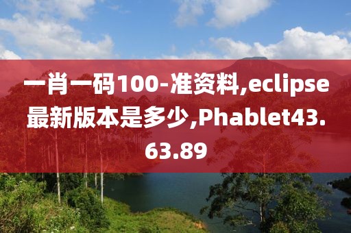 一肖一碼100-準資料,eclipse最新版本是多少,Phablet43.63.89