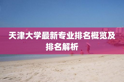 天津大學最新專業排名概覽及排名解析