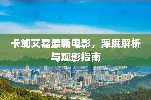 卡加艾嘉最新電影，深度解析與觀影指南