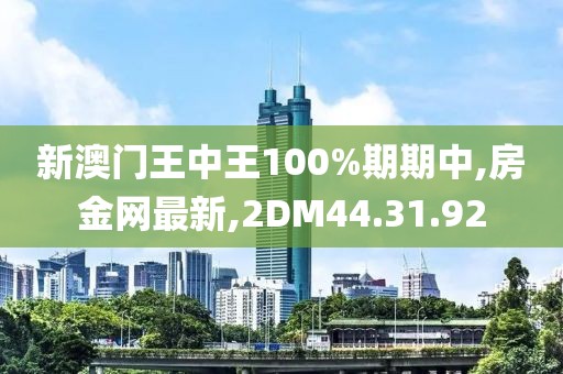 新澳門王中王100%期期中,房金網(wǎng)最新,2DM44.31.92