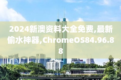 2024新澳資料大全免費,最新偷水神器,ChromeOS84.96.88