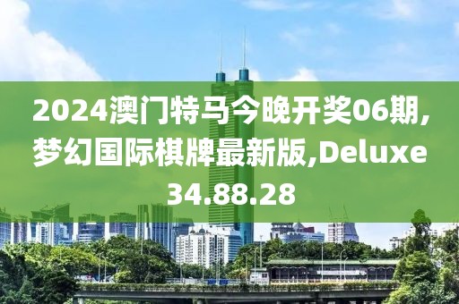 2024澳門特馬今晚開獎06期,夢幻國際棋牌最新版,Deluxe34.88.28