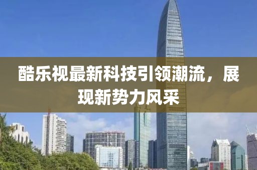 酷樂視最新科技引領(lǐng)潮流，展現(xiàn)新勢力風(fēng)采