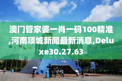 澳門管家婆一肖一碼100精準,河南項城新聞最新消息,Deluxe30.27.63