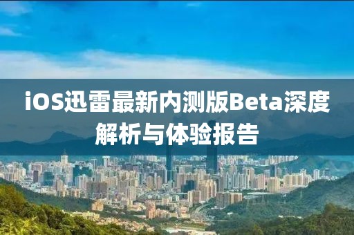 iOS迅雷最新內測版Beta深度解析與體驗報告