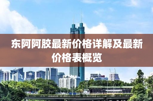 東阿阿膠最新價(jià)格詳解及最新價(jià)格表概覽