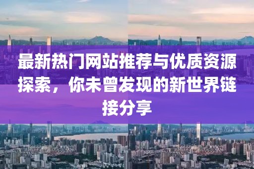 最新熱門網站推薦與優質資源探索，你未曾發現的新世界鏈接分享