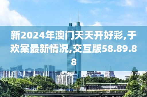 新2024年澳門天天開好彩,于歡案最新情況,交互版58.89.88