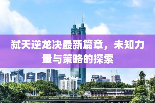 弒天逆龍決最新篇章，未知力量與策略的探索