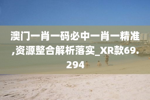 澳門一肖一碼必中一肖一精準,資源整合解析落實_XR款69.294